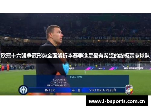 欧冠十六强争冠形势全面解析本赛季谁是最有希望的终极赢家球队